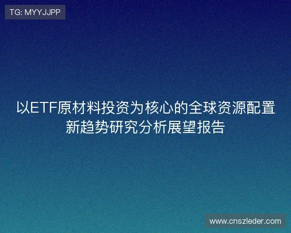 以ETF原材料投资为核心的全球资源配置新趋势研究分析展望报告